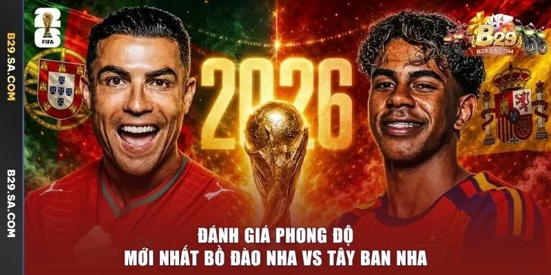 Đánh giá phong độ mới nhất Bồ Đào Nha vs Tây Ban Nha