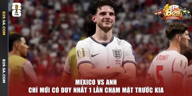 Mexico vs Anh chỉ mới có duy nhất 1 lần chạm mặt trước kia